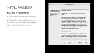 1. Download the latest Mac OS X Installer.
2. Double-click the downloaded file to run
the installer. You will initially be prompted
with a license agreement to accept:
INSTALL PHONEGAP
Mac OS X Installation
 