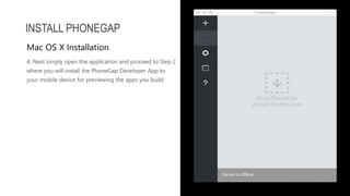 4. Next simply open the application and proceed to Step 2
where you will install the PhoneGap Developer App to
your mobile device for previewing the apps you build.
INSTALL PHONEGAP
Mac OS X Installation
 