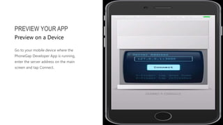 Go to your mobile device where the
PhoneGap Developer App is running,
enter the server address on the main
screen and tap Connect.
PREVIEW YOUR APP
Preview on a Device
 