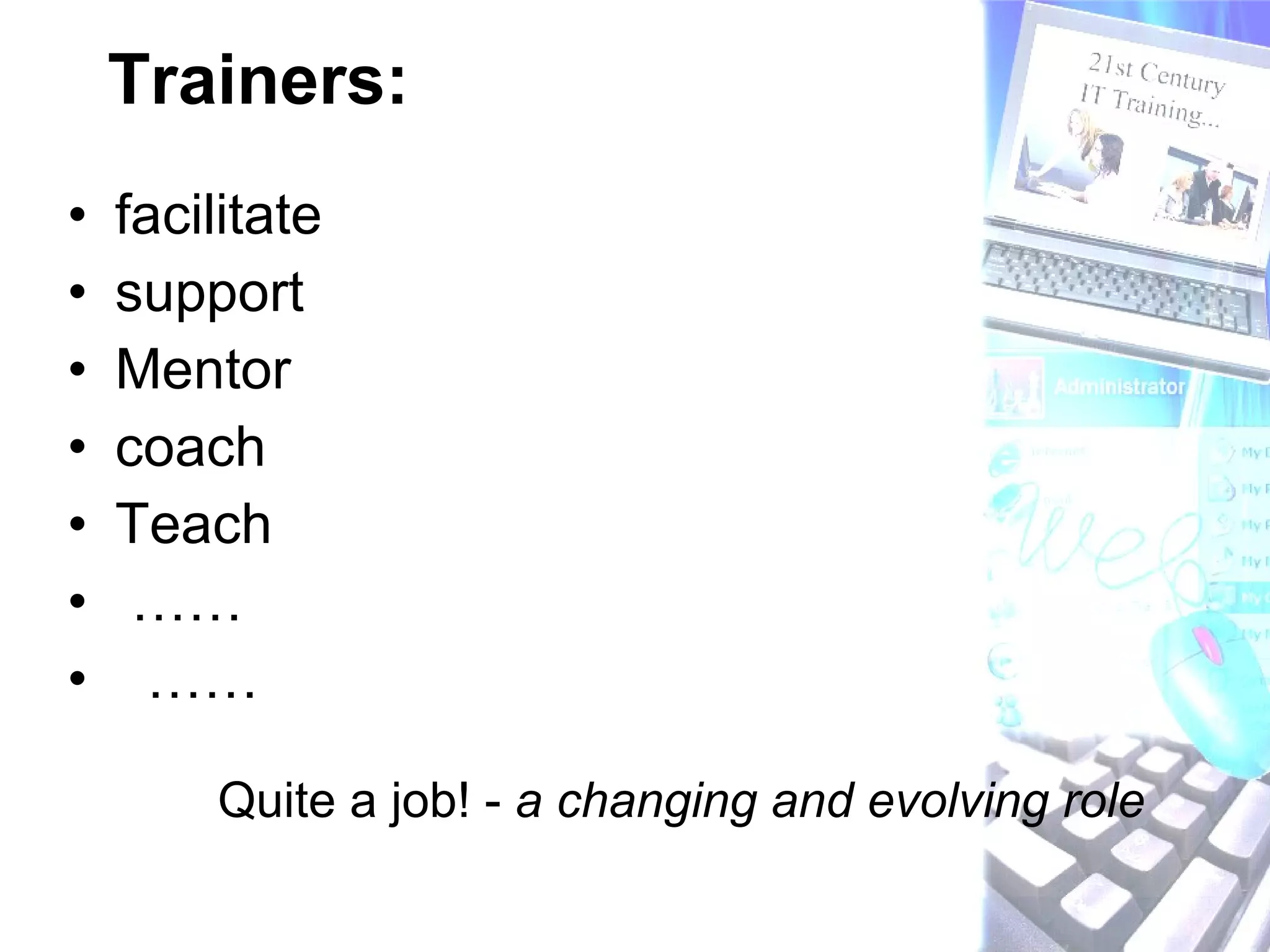 Trainers: facilitate  support Mentor coach Teach …… …… Quite a job! -  a changing and evolving role 