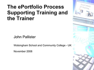 John Pallister Wolsingham School and Community College - UK November 2008 The ePortfolio Process Supporting Training and the Trainer 