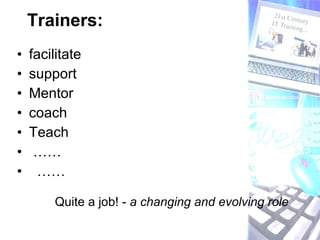 Trainers: facilitate  support Mentor coach Teach …… …… Quite a job! -  a changing and evolving role 