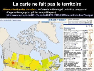 Géolocalisation des données  : le Canada a développé un indice composite d’apprentissage pour piloter ses politiques ( http://www.ccl-cca.ca/CCL/Reports/CLI/CLI2009/2009Interactives.htm?Language=FR ) La carte ne fait pas le territoire 