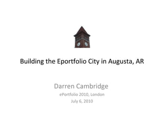 Building the Eportfolio City in Augusta, AR Darren Cambridge  ePortfolio 2010, London July 6, 2010 