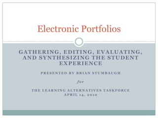 Electronic Portfolios Gathering, Editing, Evaluating, and Synthesizing the Student Experience Presented by Brian Stumbaugh for The Learning Alternatives Taskforce April 14, 2010 
