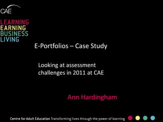 E-Portfolios – Case Study

 Looking at assessment
 challenges in 2011 at CAE


            Ann Hardingham
 