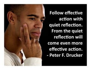 Follow effective action 
with 
quiet reflection. 
From the quiet 
reflection will come 
even more effective 
action. 
- Peter F. Drucker 
 