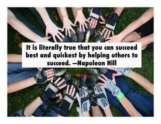 It is literally true that you can 
succeed best and quickest by 
helping others to succeed. 
- Napoleon Hill 
 