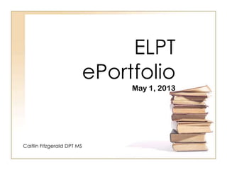 ELPT
ePortfolio
May 1, 2013
Caitlin Fitzgerald DPT MS
 