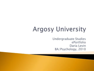 Argosy University Undergraduate Studies ePortfolio Daria Levin BA/Psychology, 2010 