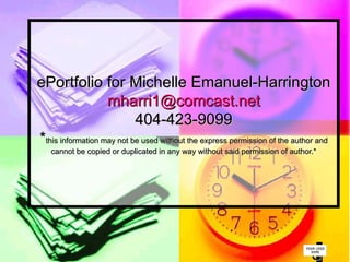 ePortfolio for Michelle Emanuel-Harrington
                   mharri1@comcast.net
                           404-423-9099
*this information may not be used without the express permission of the author and
   cannot be copied or duplicated in any way without said permission of author.*




                                                                              B
                                                                              B
 