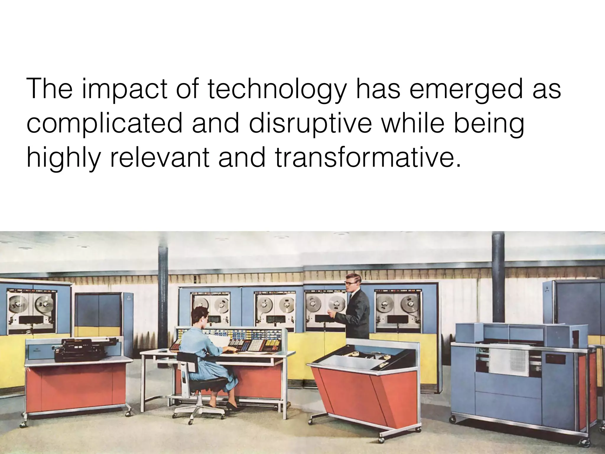 10
The impact of technology has emerged as
complicated and disruptive while being
highly relevant and transformative.
 