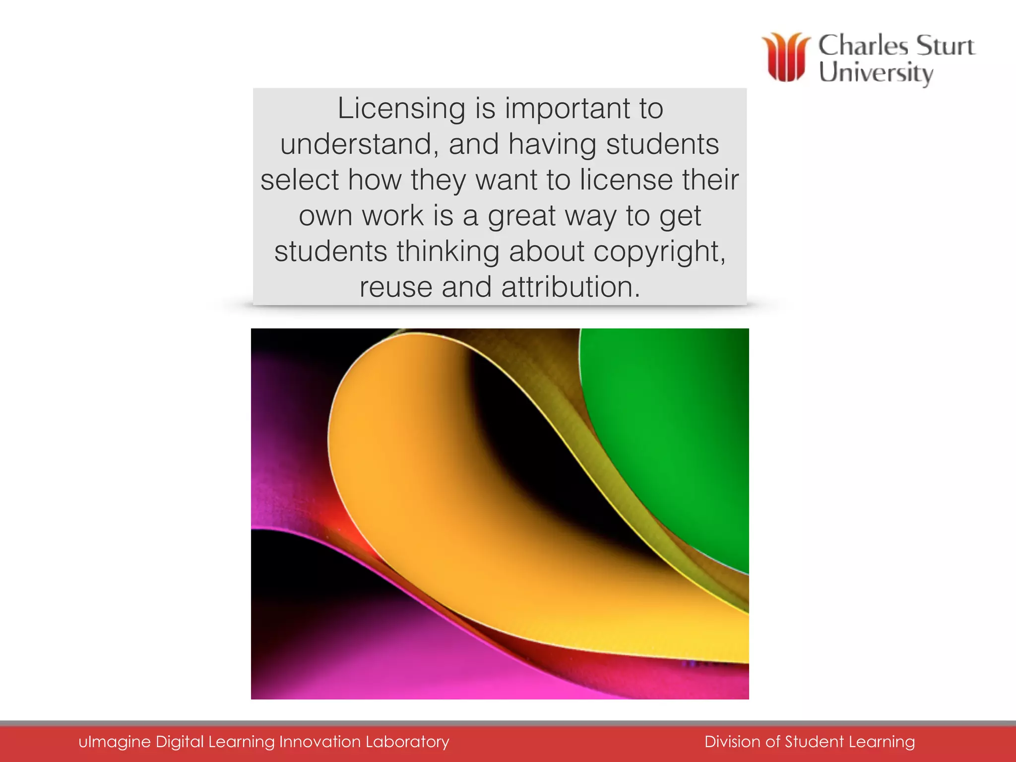 Licensing is important to
understand, and having students
select how they want to license their
own work is a great way to get
students thinking about copyright,
reuse and attribution.
uImagine Digital Learning Innovation Laboratory	 Division of Student Learning	
 