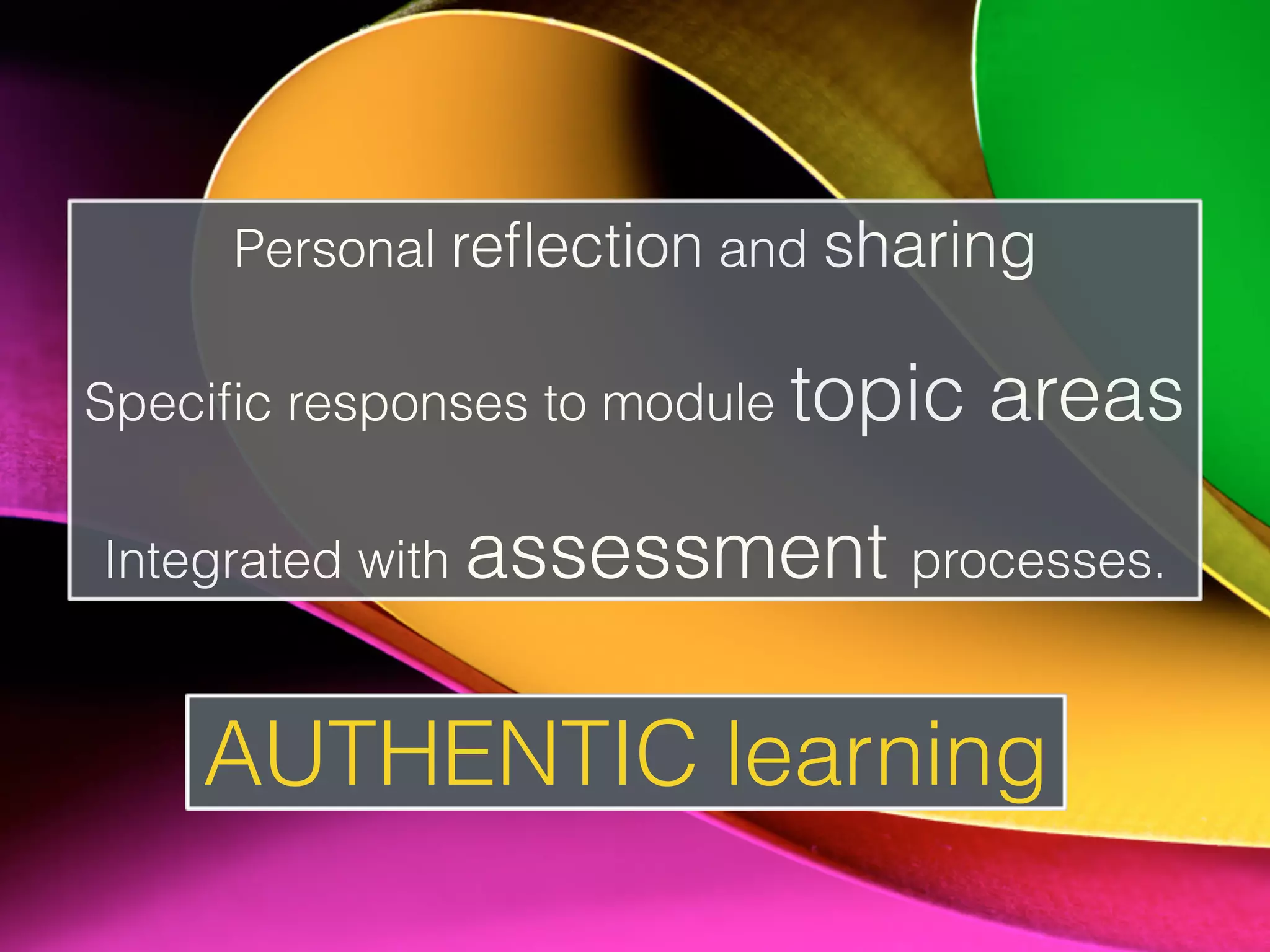 Personal reﬂection and sharing
Speciﬁc responses to module topic areas
Integrated with assessment processes.
AUTHENTIC learning
 