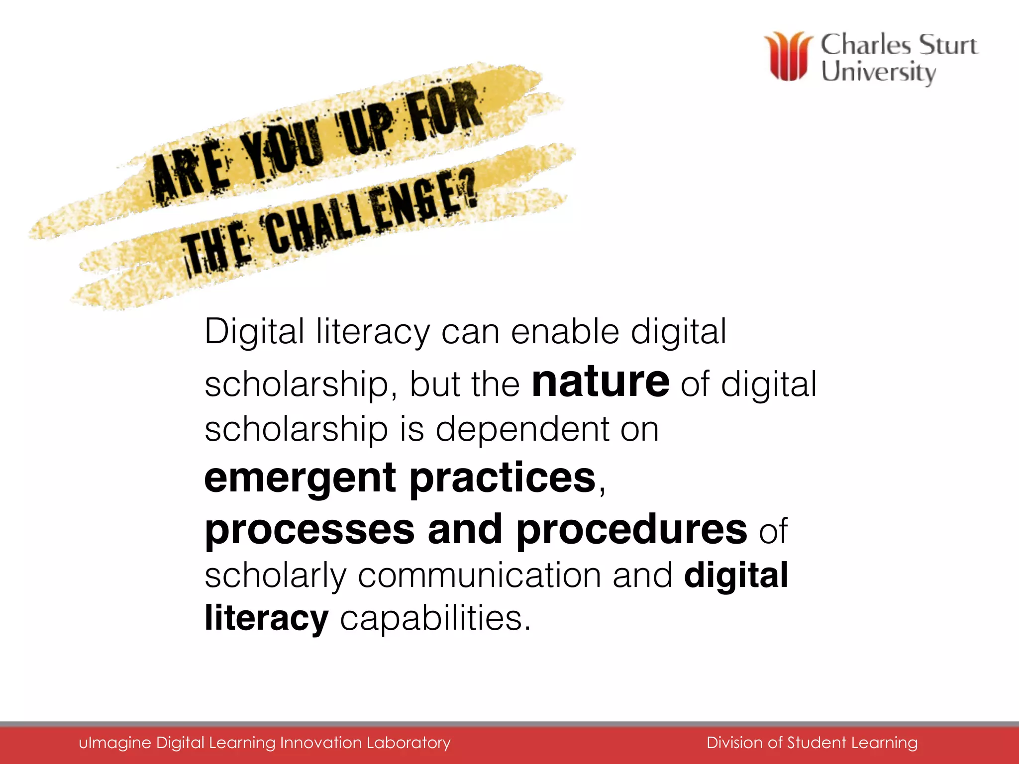 FACULTY OF EDUCATION
uImagine Digital Learning Innovation Laboratory	 Division of Student Learning	
Digital literacy can enable digital
scholarship, but the nature of digital
scholarship is dependent on
emergent practices,
processes and procedures of
scholarly communication and digital
literacy capabilities.
 