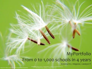 MyPortfolio
                                         From	
  0	
  to	
  1,000	
  schools	
  in	
  4	
  years
                                                                                                                                         Kristina	
  D.C.	
  Höppner,	
  Catalyst	
  IT
                                                       kristina@catalyst.net.nz	
  ‧	
  Presentation:	
  Creative	
  Commons	
  BY-­‐SA	
  3.0
http://www.ﬂickr.com/photos/40279385@N08/4669369876/            ePortfolio	
  Forum,	
  Sydney,	
  27	
  September	
  2012
 