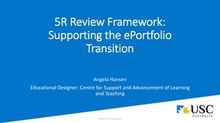 5R Review Framework:
Supporting the ePortfolio
Transition
Angela Hansen
Educational Designer: Centre for Support and Advancement of Learning
and Teaching
 