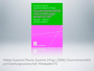 Weber, Susanne; Maurer, Susanne (Hrsg.) (2006): Gouvernementalität
und Erziehungswissenschaft. Wiesbaden: VS
 