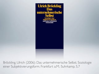 Bröckling, Ulrich (2006): Das unternehmerische Selbst. Soziologie
einer Subjektivierungsform. Frankfurt a.M.: Suhrkamp, S.7
 