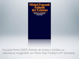 Foucault, Michel (2007): Ästhetik der Existenz. Schriften zur
Lebenskunst. Ausgewählt von Martin Saar. Frankfurt a.M.: Suhrkamp
 
