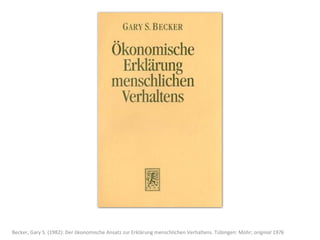 Becker,	
  Gary	
  S.	
  (1982):	
  Der	
  ökonomische	
  Ansatz	
  zur	
  Erklärung	
  menschlichen	
  Verhaltens.	
  Tübingen:	
  Mohr;	
  original	
  1976
 