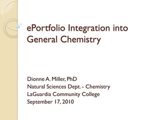 ePortfolio Integration into
General Chemistry



Dionne A. Miller, PhD
Natural Sciences Dept. - Chemistry
LaGuardia Community College
September 17, 2010
 