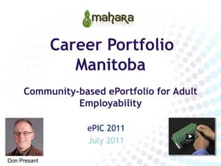 Career Portfolio
                 Manitoba
     Community-based ePortfolio for Adult
               Employability

                  ePIC 2011
                  July 2011

Don Presant
 