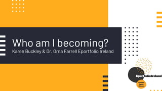 Who am I becoming?
Karen Buckley & Dr. Orna Farrell Eportfolio Ireland
 