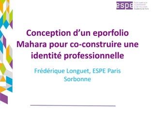 Conception d’un eporfolio
Mahara pour co-construire une
identité professionnelle
Frédérique Longuet, ESPE Paris
Sorbonne
 