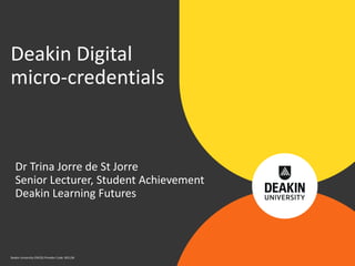 Deakin University CRICOS Provider Code: 00113B
Dr Trina Jorre de St Jorre
Senior Lecturer, Student Achievement
Deakin Learning Futures
Deakin Digital
micro-credentials
 