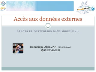 Accès aux données externes
 DÉPÔTS ET PORTFOLIOS DANS MOODLE 2.0




        Dominique-Alain JAN MA ODE (Open)
               djan@mac.com
 