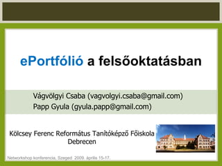 ePortfólió  a felsőoktatásban Vágvölgyi Csaba (vagvolgyi.csaba@gmail.com) Papp Gyula (gyula.papp@gmail.com) Kölcsey Ferenc Református Tanítóképző Főiskola Debrecen Networkshop konferencia, Szeged  2009. április 15-17. 