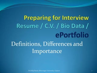 Preparing for InterviewResume / C.V. / Bio Data / ePortfolio Definitions, Differences and Importance Dr.Dilip Barad, Bhavnagar University, Gujarat. 1 