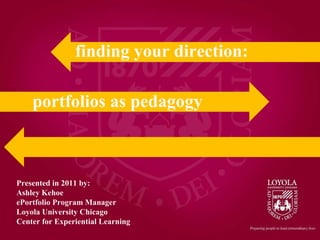 Presented in 2011 by: Ashley Kehoe ePortfolio Program Manager Loyola University Chicago Center for Experiential Learning portfolios as pedagogy finding your direction: 
