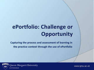 ePortfolio: Challenge or Opportunity Capturing the process and assessment of learning in  the practice context through the use of ePortfolio 