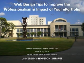 Web	
  Design	
  Tips	
  to	
  Improve	
  the	
  
Professionalism	
  &	
  Impact	
  of	
  Your	
  ePor;olio	
  




                 Honors	
  ePor)olio	
  Course,	
  HON	
  4198	
  	
  
                             March	
  29,	
  2013	
  
                 Rachel	
  Vacek,	
  Head	
  of	
  Web	
  Services	
  
 