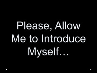 Please, Allow 
Me to Introduce 
Myself… 
 