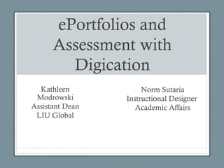 ePortfolios and
      Assessment with
        Digication
  Kathleen            Norm Sutaria
 Modrowski       Instructional Designer
Assistant Dean      Academic Affairs
 LIU Global
 