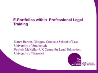 E-Portfolios within  Professional Legal Training Karen Barton, Glasgow Graduate School of Law University of Strathclyde Patricia McKellar, UK Centre for Legal Education,  University of Warwick 