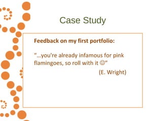 Case Study <ul><ul><li>Feedback on my first portfolio: </li></ul></ul><ul><ul><li>“… you're already infamous for pink flam...