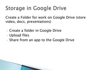 Create a Folder for work on Google Drive (store
video, docs, presentations)
•
•

•

Create a folder in Google Drive
Upload files
Share from an app to the Google Drive

 