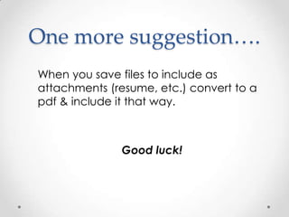 One more suggestion….
When you save files to include as
attachments (resume, etc.) convert to a
pdf & include it that way.

Good luck!

 