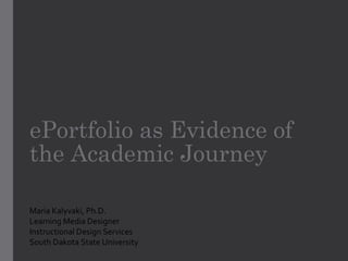 ePortfolio as Evidence of
the Academic Journey
Maria Kalyvaki, Ph.D.
Learning Media Designer
Instructional Design Services
South Dakota State University
 