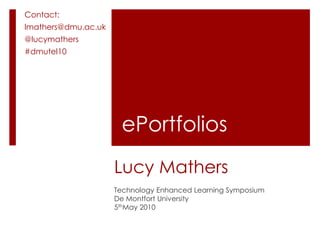 Contact:
lmathers@dmu.ac.uk
@lucymathers
#dmutel10




                      ePortfolios
                     Lucy Mathers
                     Technology Enhanced Learning Symposium
                     De Montfort University
                     5thMay 2010
 