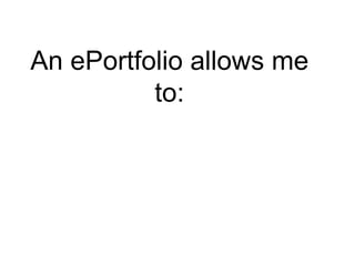 An ePortfolio allows me to: 