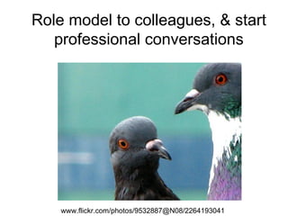 Role model to colleagues, & start professional conversations www.flickr.com/photos/9532887@N08/2264193041  