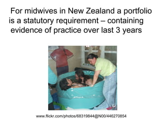 For midwives in New Zealand a portfolio is a statutory requirement – containing evidence of practice over last 3 years www.flickr.com/photos/68319844@N00/446270854  