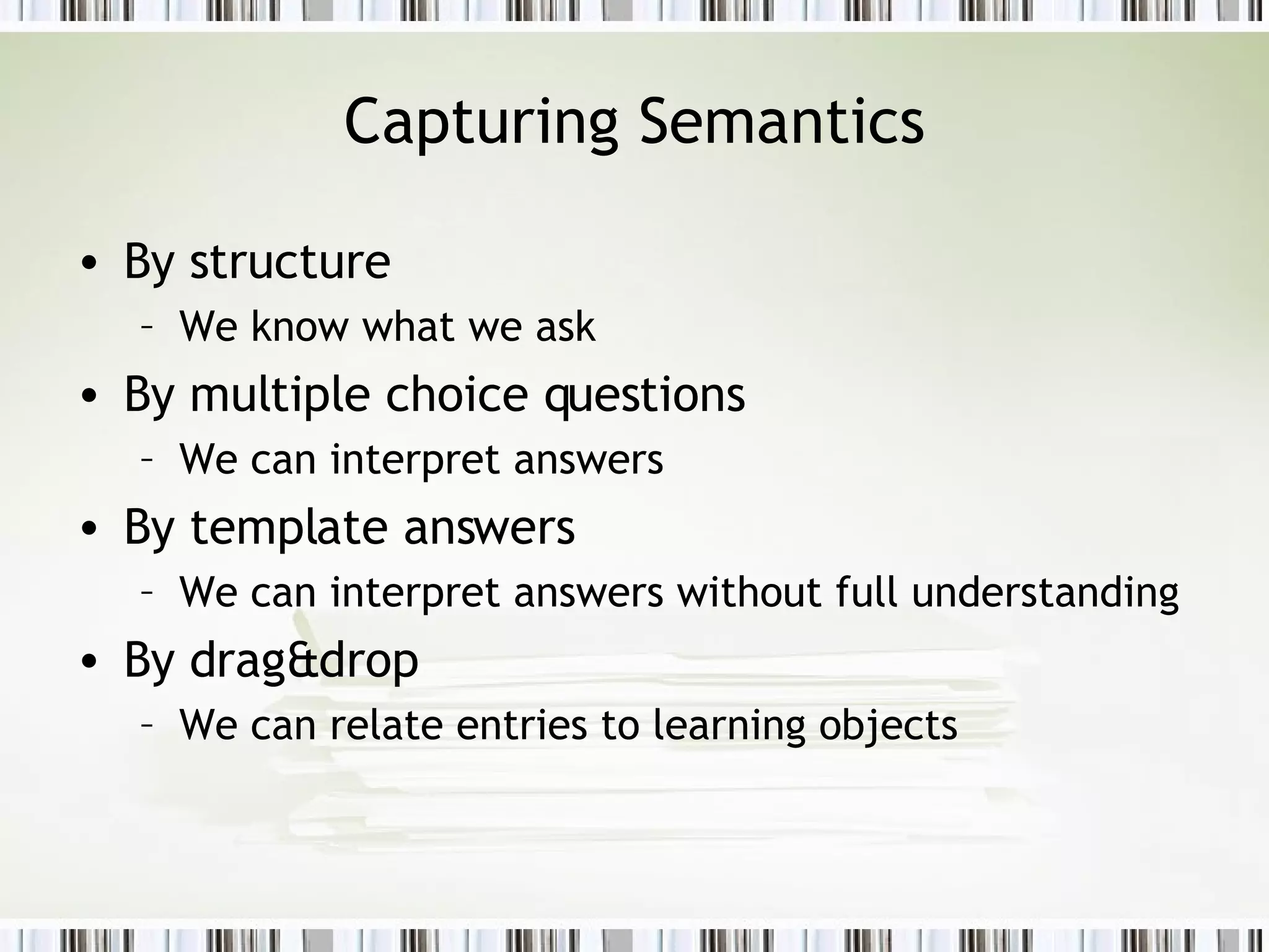 Capturing Semantics By structure We know what we ask By multiple choice questions We can interpret answers By template answers We can interpret answers without full understanding By drag&drop We can relate entries to learning objects  
