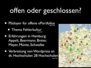 offen oder geschlossen?
• Plädoyer für offene ePortfolios
• Thema Fehlerkultur
• Erfahrungen in Hamburg:
Appelt, Beermann, Breier,
Meyer, Münte, Schwalbe
• Verbreitung von Wordpress an
dt. Hochschulen 28 Hochschulen
Appelt, R. 2010
Truss, D. 2010
Appelt, R. 2008
 