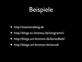 Beispiele
• http://examensblog.de
• http://blogs.tu-ilmenau.de/anagramm/
• http://blogs.uni-bremen.de/benediktb/
• http://blogs.uni-bremen.de/estudi
 